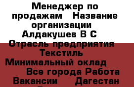 Менеджер по продажам › Название организации ­ Алдакушев В.С. › Отрасль предприятия ­ Текстиль › Минимальный оклад ­ 15 000 - Все города Работа » Вакансии   . Дагестан респ.,Геологоразведка п.